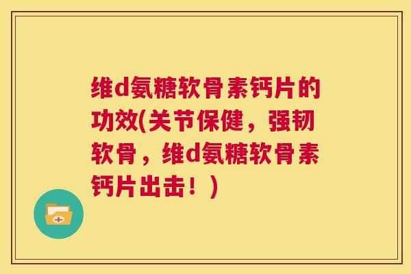 维d氨糖软骨素钙片的功效(关节保健，强韧软骨，维d氨糖软骨素钙片出击！)