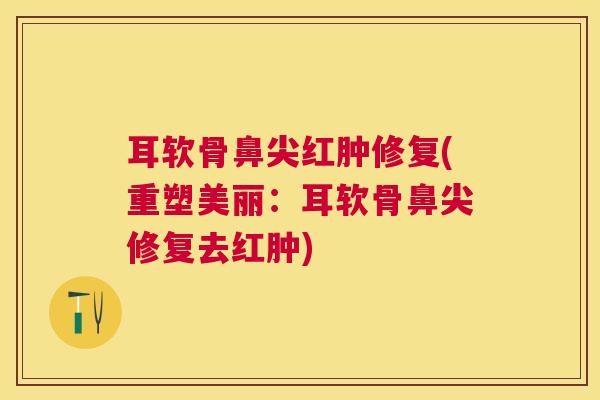 耳软骨鼻尖红肿修复(重塑美丽：耳软骨鼻尖修复去红肿)