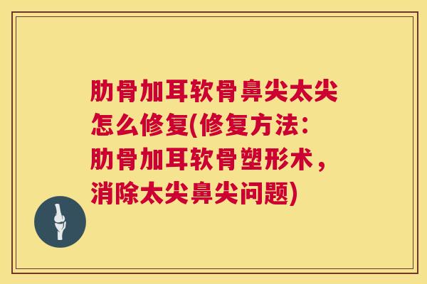 肋骨加耳软骨鼻尖太尖怎么修复(修复方法：肋骨加耳软骨塑形术，消除太尖鼻尖问题)
