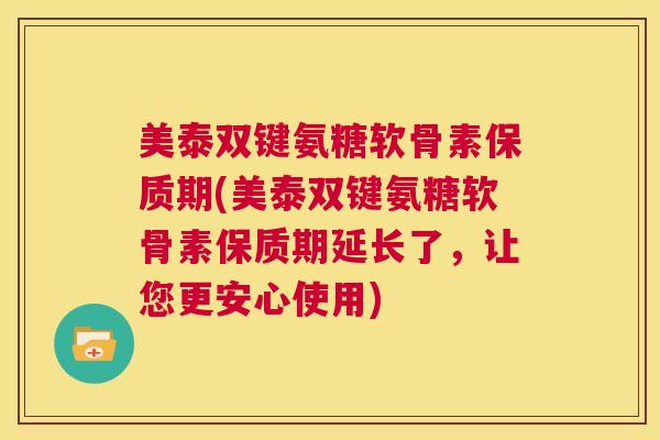 美泰双键氨糖软骨素保质期(美泰双键氨糖软骨素保质期延长了，让您更安心使用)