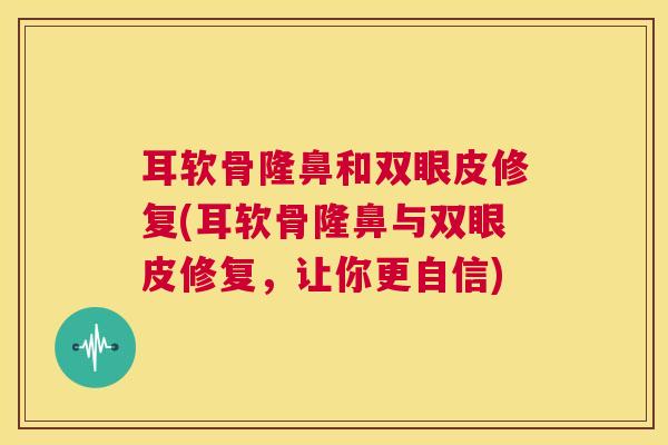 耳软骨隆鼻和双眼皮修复(耳软骨隆鼻与双眼皮修复，让你更自信)