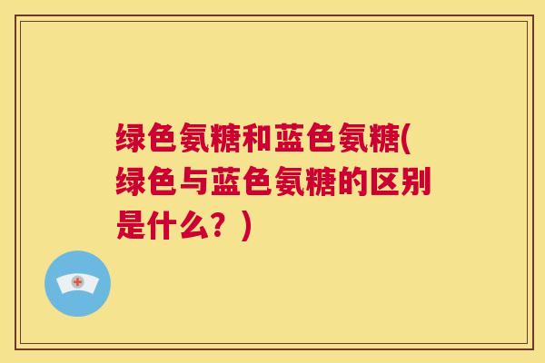 绿色氨糖和蓝色氨糖(绿色与蓝色氨糖的区别是什么？)