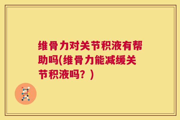 维骨力对关节积液有帮助吗(维骨力能减缓关节积液吗？)