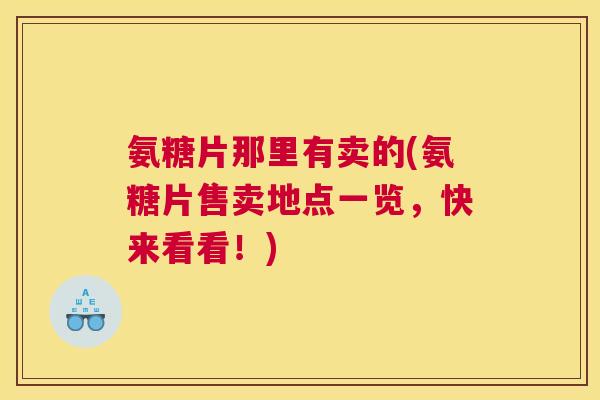 氨糖片那里有卖的(氨糖片售卖地点一览，快来看看！)