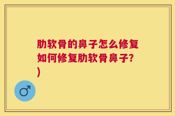 肋软骨的鼻子怎么修复如何修复肋软骨鼻子？)