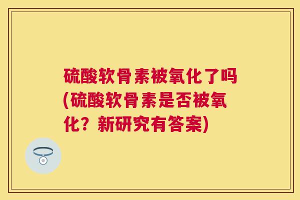 硫酸软骨素被氧化了吗(硫酸软骨素是否被氧化？新研究有答案)