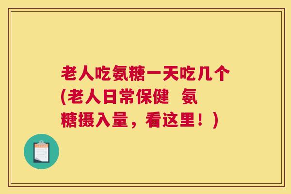 老人吃氨糖一天吃几个(老人日常保健  氨糖摄入量，看这里！)