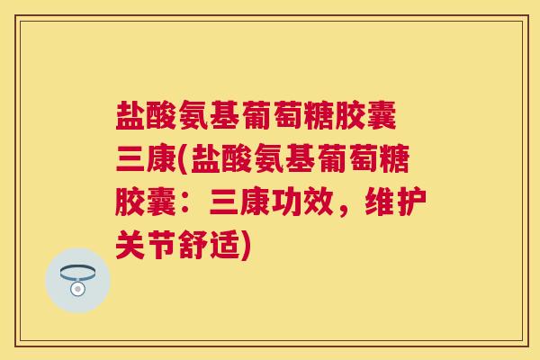 盐酸氨基葡萄糖胶囊 三康(盐酸氨基葡萄糖胶囊：三康功效，维护关节舒适)