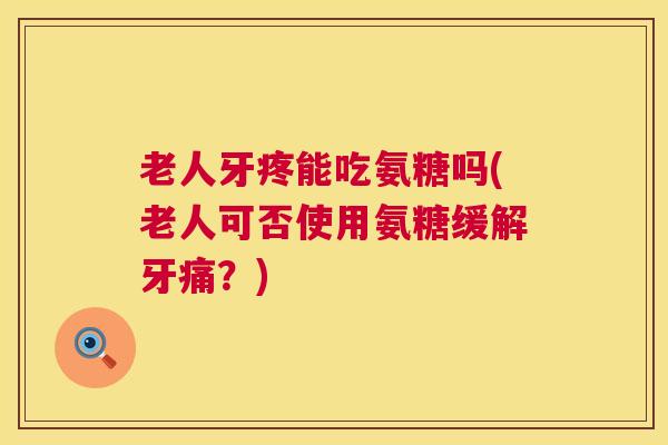老人牙疼能吃氨糖吗(老人可否使用氨糖缓解牙痛？)