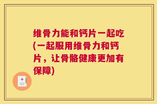 维骨力能和钙片一起吃(一起服用维骨力和钙片,让骨骼健康更加有保障) 维骨力能和钙片一起吃(一起服用维骨力和钙片,让骨骼健康更加有保障)