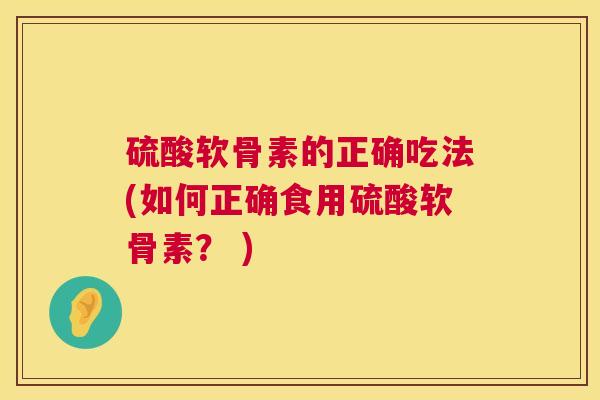 硫酸软骨素的正确吃法(如何正确食用硫酸软骨素？ )