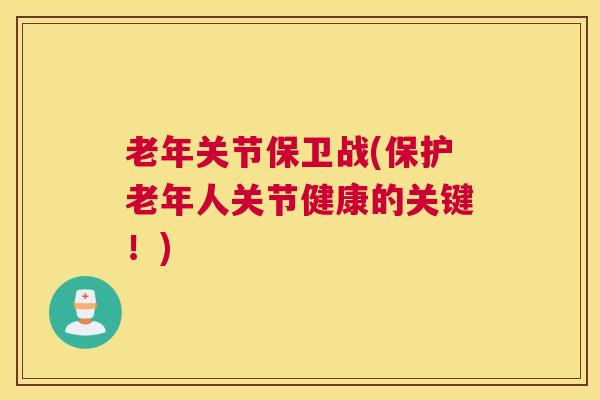 老年关节保卫战(保护老年人关节健康的关键！)