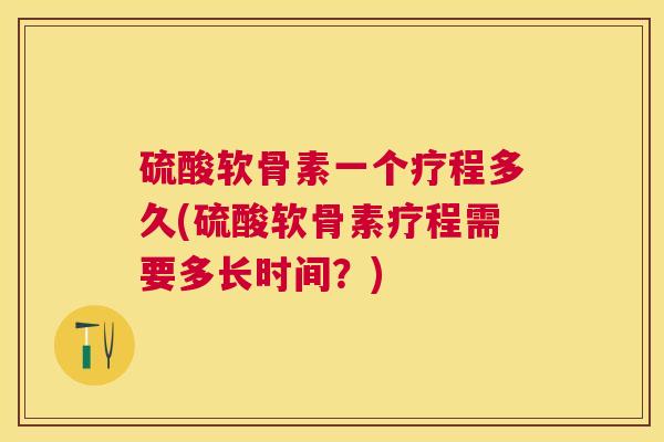 硫酸软骨素一个疗程多久(硫酸软骨素疗程需要多长时间？)