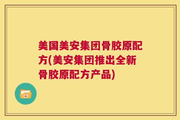美国美安集团骨胶原配方(美安集团推出全新骨胶原配方产品)
