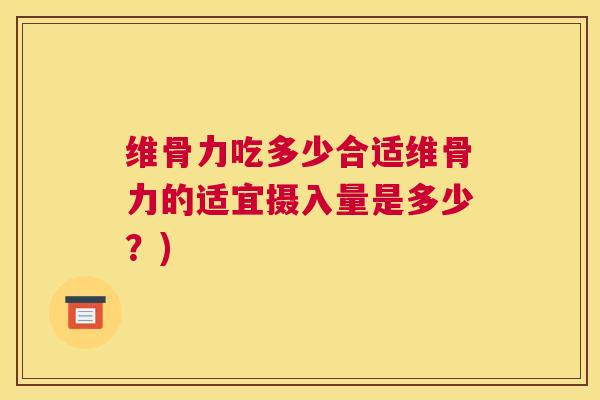 维骨力吃多少合适维骨力的适宜摄入量是多少？)