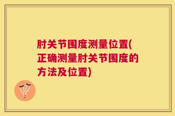肘关节围度测量位置(正确测量肘关节围度的方法及位置)