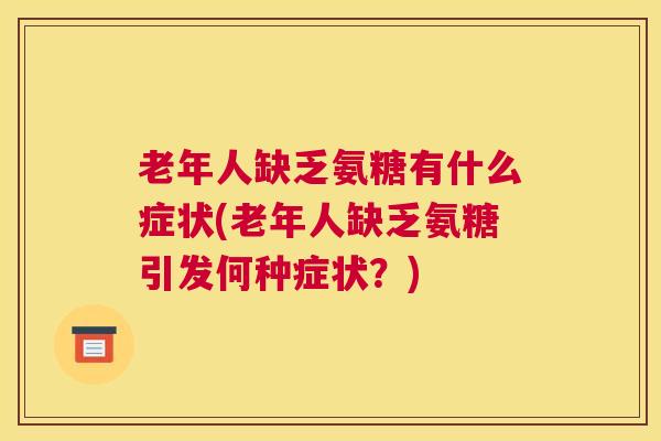老年人缺乏氨糖有什么症状(老年人缺乏氨糖引发何种症状？)