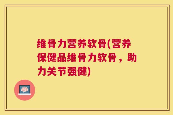 维骨力营养软骨(营养保健品维骨力软骨，助力关节强健)