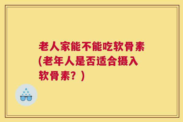 老人家能不能吃软骨素(老年人是否适合摄入软骨素？)