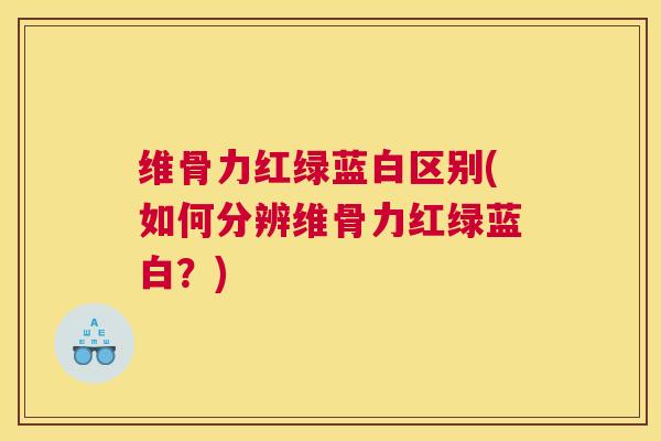 维骨力红绿蓝白区别(如何分辨维骨力红绿蓝白？)