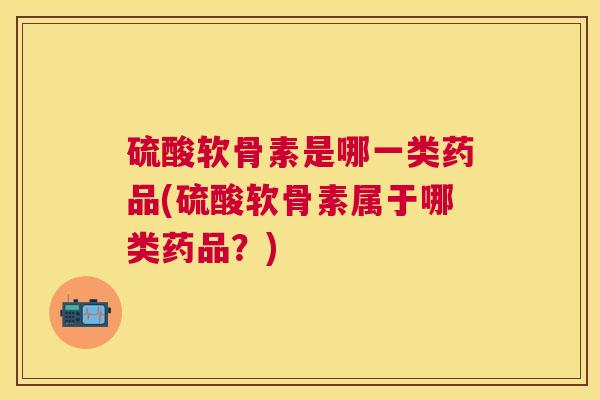 硫酸软骨素是哪一类药品(硫酸软骨素属于哪类药品？)