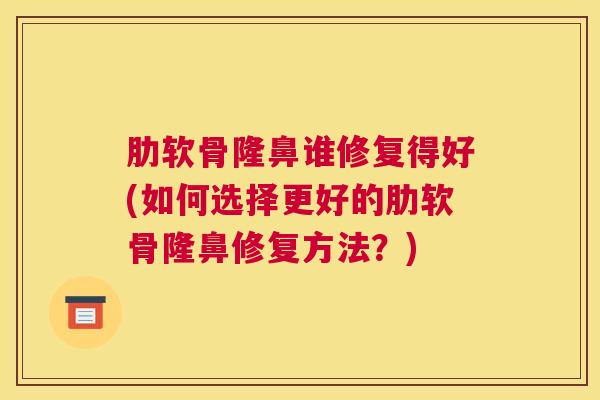 肋软骨隆鼻谁修复得好(如何选择更好的肋软骨隆鼻修复方法？)