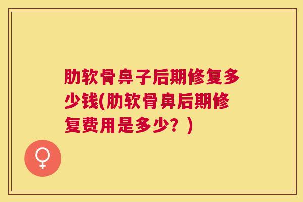 肋软骨鼻子后期修复多少钱(肋软骨鼻后期修复费用是多少？)
