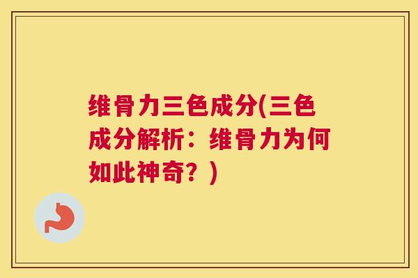 维骨力三色成分(三色成分解析：维骨力为何如此神奇？)