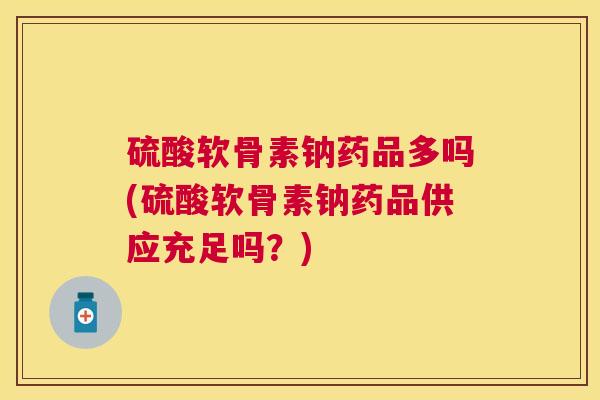 硫酸软骨素钠药品多吗(硫酸软骨素钠药品供应充足吗？)