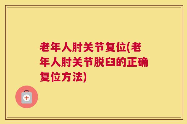 老年人肘关节复位(老年人肘关节脱臼的正确复位方法) 老年人肘关节复位(老年人肘关节脱臼的正确复位方法)