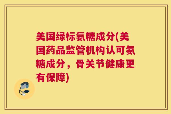 美国绿标氨糖成分(美国药品监管机构认可氨糖成分，骨关节健康更有保障)
