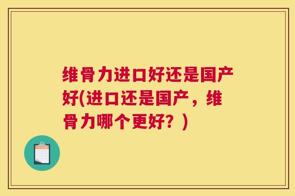 维骨力进口好还是国产好(进口还是国产，维骨力哪个更好？)