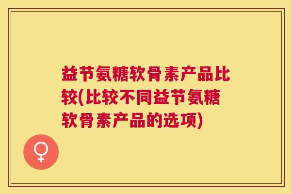 益节氨糖软骨素产品比较(比较不同益节氨糖软骨素产品的选项)