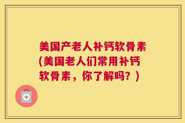美国产老人补钙软骨素(美国老人们常用补钙软骨素，你了解吗？)