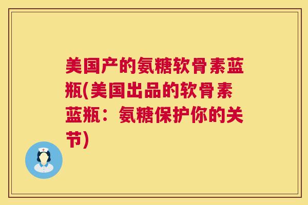 美国产的氨糖软骨素蓝瓶(美国出品的软骨素蓝瓶：氨糖保护你的关节)