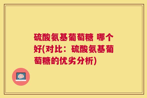 硫酸氨基葡萄糖 哪个好(对比：硫酸氨基葡萄糖的优劣分析)