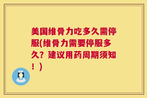 美国维骨力吃多久需停服(维骨力需要停服多久？建议用药周期须知！)