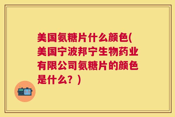 美国氨糖片什么颜色(美国宁波邦宁生物药业有限公司氨糖片的颜色是什么？)