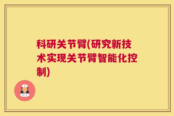 科研关节臂(研究新技术实现关节臂智能化控制)