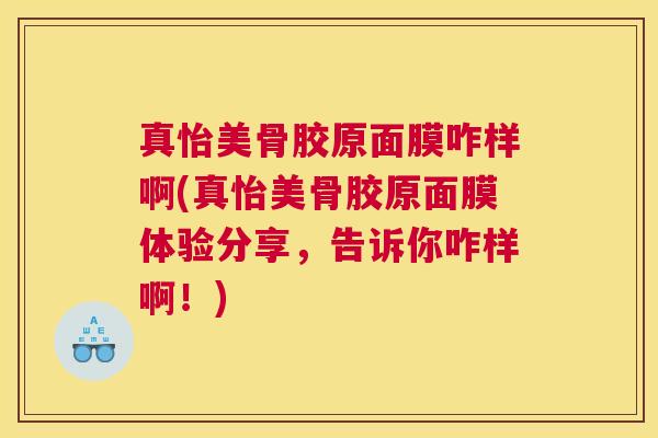 真怡美骨胶原面膜咋样啊(真怡美骨胶原面膜体验分享，告诉你咋样啊！)