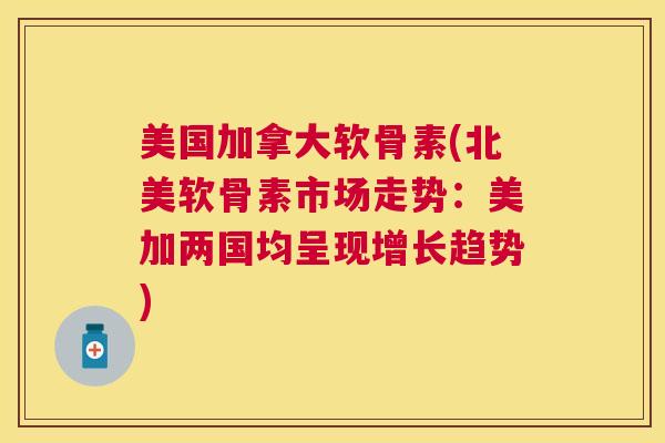美国加拿大软骨素(北美软骨素市场走势：美加两国均呈现增长趋势)