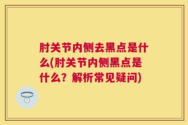 肘关节内侧去黑点是什么(肘关节内侧黑点是什么？解析常见疑问)