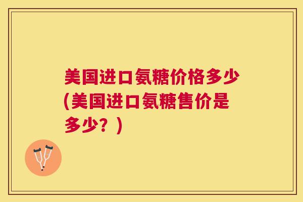 美国进口氨糖价格多少(美国进口氨糖售价是多少？)