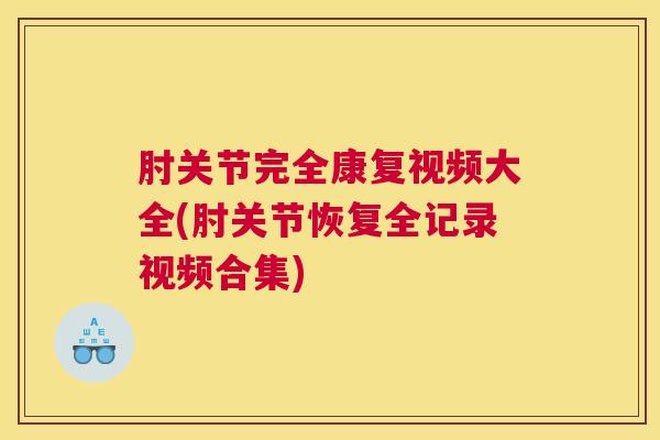 肘关节完全康复视频大全(肘关节恢复全记录视频合集)
