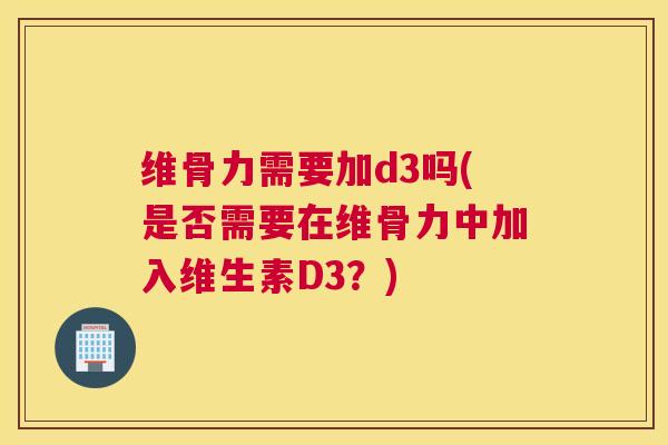 维骨力需要加d3吗(是否需要在维骨力中加入维生素D3？)