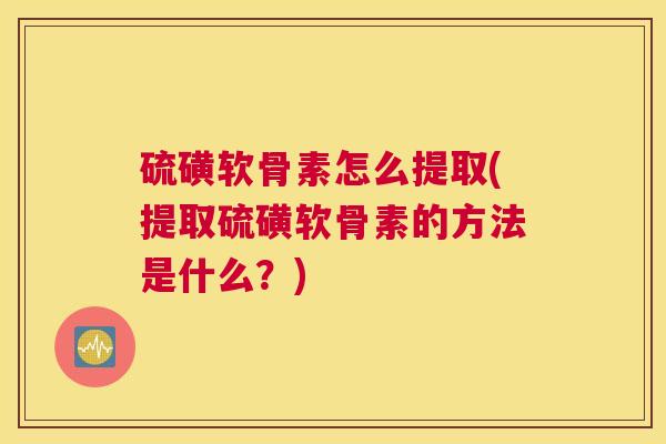 硫磺软骨素怎么提取(提取硫磺软骨素的方法是什么？)