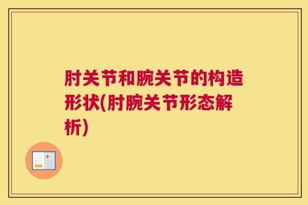 肘关节和腕关节的构造形状(肘腕关节形态解析)