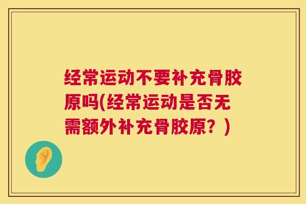 经常运动不要补充骨胶原吗(经常运动是否无需额外补充骨胶原？)