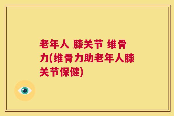 老年人 膝关节 维骨力(维骨力助老年人膝关节保健)