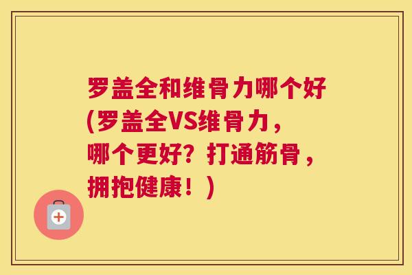 罗盖全和维骨力哪个好(罗盖全VS维骨力，哪个更好？打通筋骨，拥抱健康！)